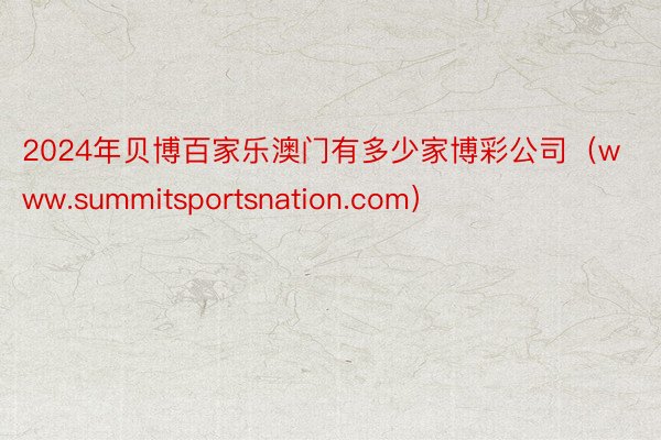 2024年贝博百家乐澳门有多少家博彩公司（www.summitsportsnation.com）