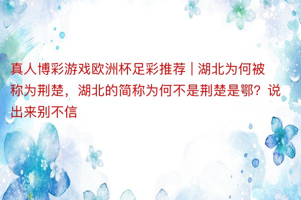 真人博彩游戏欧洲杯足彩推荐 | 湖北为何被称为荆楚，湖北的简称为何不是荆楚是鄂？说出来别不信