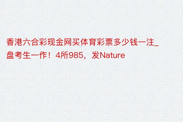 香港六合彩现金网买体育彩票多少钱一注_盘考生一作！4所985，发Nature