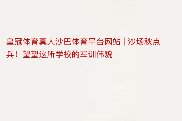 皇冠体育真人沙巴体育平台网站 | 沙场秋点兵！望望这所学校的军训伟貌