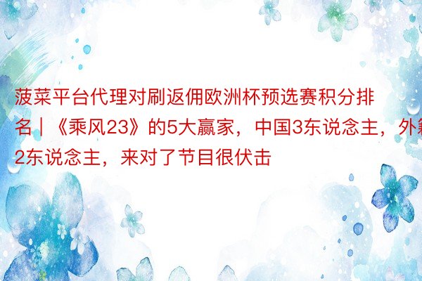 菠菜平台代理对刷返佣欧洲杯预选赛积分排名 | 《乘风23》的5大赢家，中国3东说念主，外籍2东说念主，来对了节目很伏击