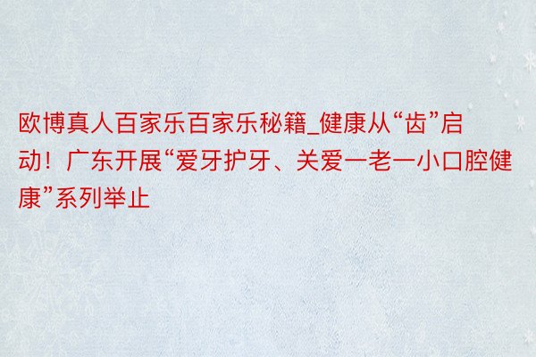 欧博真人百家乐百家乐秘籍_健康从“齿”启动！广东开展“爱牙护牙、关爱一老一小口腔健康”系列举止