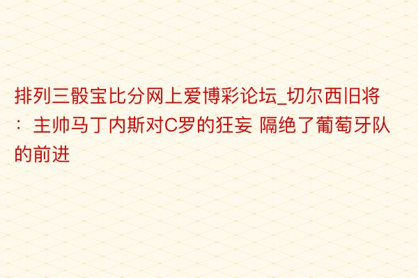 排列三骰宝比分网上爱博彩论坛_切尔西旧将：主帅马丁内斯对C罗的狂妄 隔绝了葡萄牙队的前进