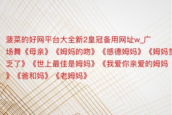 菠菜的好网平台大全新2皇冠备用网址w_广场舞《母亲》《姆妈的吻》《感德姆妈》《姆妈贫乏了》《世上最佳是姆妈》《我爱你亲爱的姆妈》《爸和妈》《老姆妈》