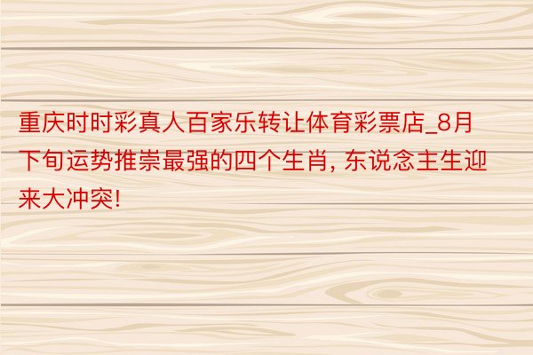 重庆时时彩真人百家乐转让体育彩票店_8月下旬运势推崇最强的四个生肖, 东说念主生迎来大冲突!