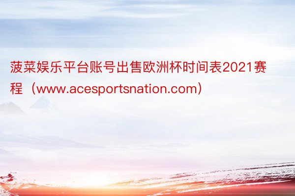 菠菜娱乐平台账号出售欧洲杯时间表2021赛程（www.acesportsnation.com）