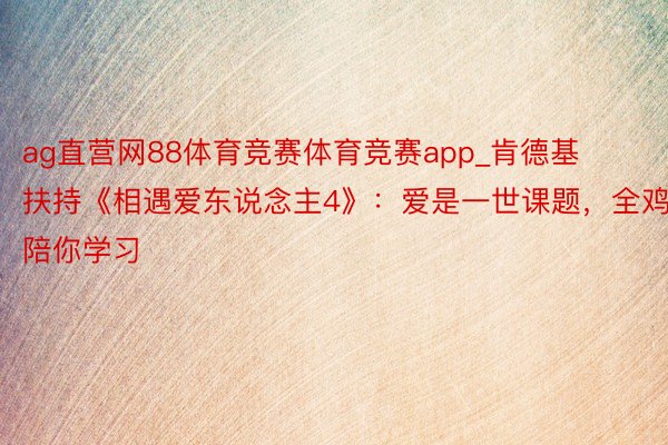 ag直营网88体育竞赛体育竞赛app_肯德基扶持《相遇爱东说念主4》：爱是一世课题，全鸡陪你学习