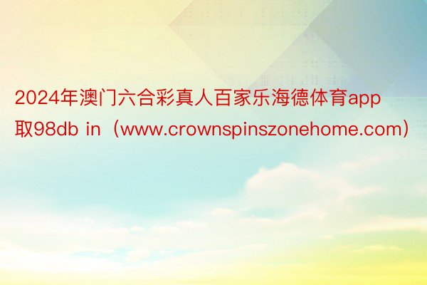 2024年澳门六合彩真人百家乐海德体育app取98db in（www.crownspinszonehome.com）