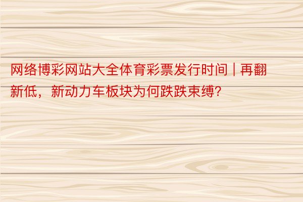 网络博彩网站大全体育彩票发行时间 | 再翻新低，新动力车板块为何跌跌束缚？