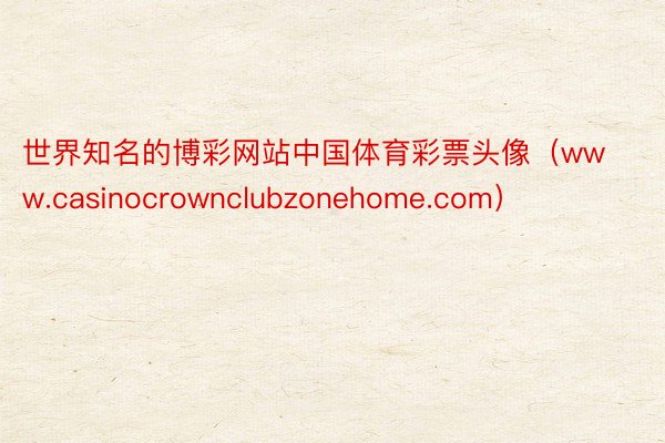 世界知名的博彩网站中国体育彩票头像（www.casinocrownclubzonehome.com）