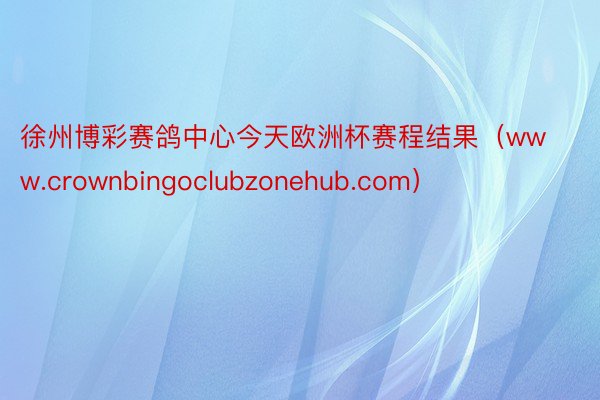 徐州博彩赛鸽中心今天欧洲杯赛程结果（www.crownbingoclubzonehub.com）